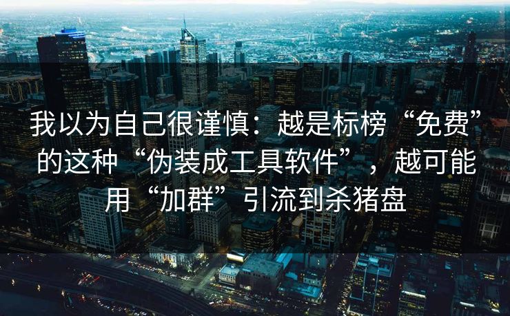 我以为自己很谨慎：越是标榜“免费”的这种“伪装成工具软件”，越可能用“加群”引流到杀猪盘