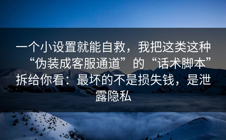 一个小设置就能自救，我把这类这种“伪装成客服通道”的“话术脚本”拆给你看：最坏的不是损失钱，是泄露隐私