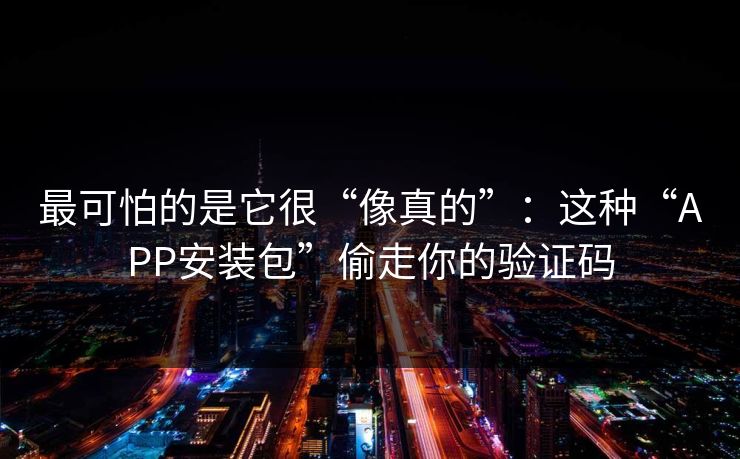 最可怕的是它很“像真的”：这种“APP安装包”偷走你的验证码