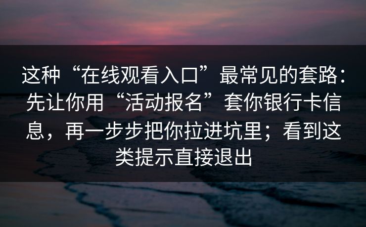 这种“在线观看入口”最常见的套路:先让你用“活动报名”套你银行卡信息,再一步步把你拉进坑里;看到这类提示直接退出
