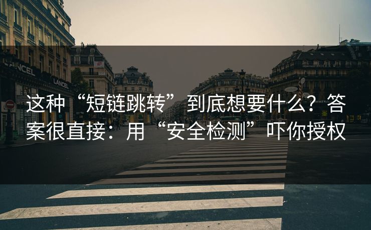 这种“短链跳转”到底想要什么?答案很直接:用“安全检测”吓你授权