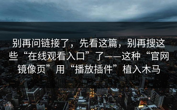 别再问链接了，先看这篇，别再搜这些“在线观看入口”了——这种“官网镜像页”用“播放插件”植入木马