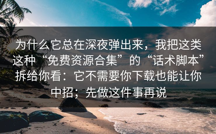 为什么它总在深夜弹出来，我把这类这种“免费资源合集”的“话术脚本”拆给你看：它不需要你下载也能让你中招；先做这件事再说