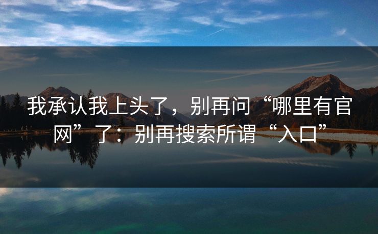 我承认我上头了，别再问“哪里有官网”了：别再搜索所谓“入口”