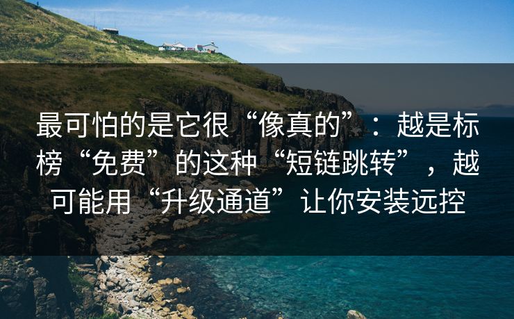 最可怕的是它很“像真的”：越是标榜“免费”的这种“短链跳转”，越可能用“升级通道”让你安装远控