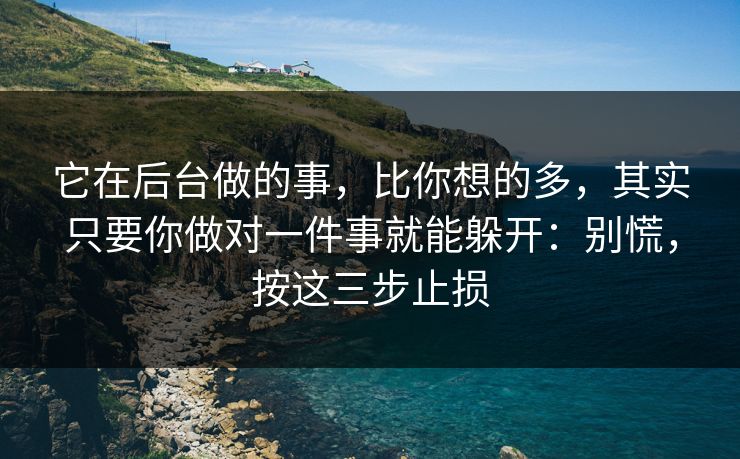 它在后台做的事，比你想的多，其实只要你做对一件事就能躲开：别慌，按这三步止损