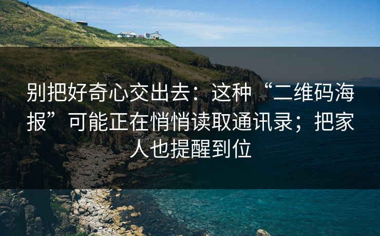 别把好奇心交出去：这种“二维码海报”可能正在悄悄读取通讯录；把家人也提醒到位