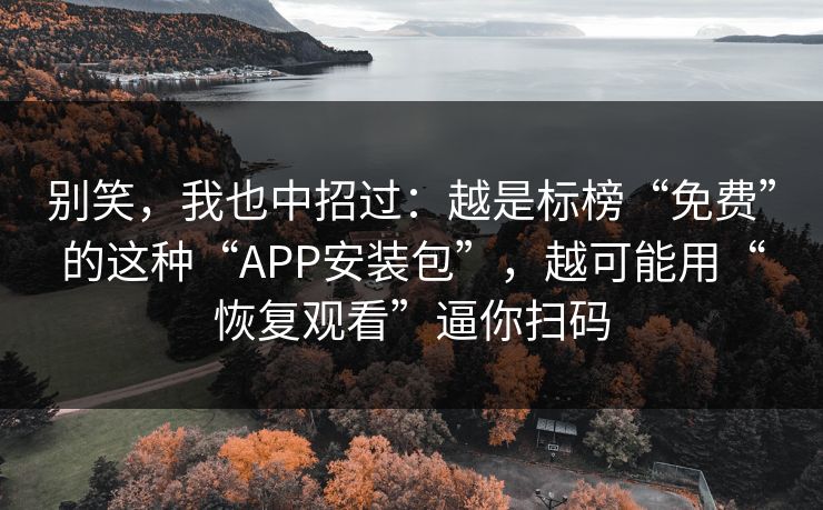 别笑，我也中招过：越是标榜“免费”的这种“APP安装包”，越可能用“恢复观看”逼你扫码