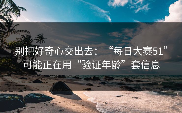 别把好奇心交出去:“每日大赛51”可能正在用“验证年龄”套信息 别把好奇心交出去:“每日大赛51”可能正在用“验证年龄”套信息