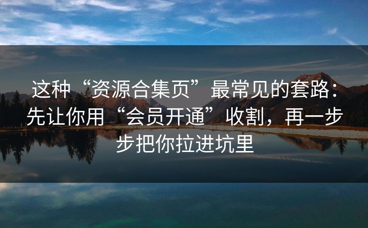 这种“资源合集页”最常见的套路：先让你用“会员开通”收割，再一步步把你拉进坑里