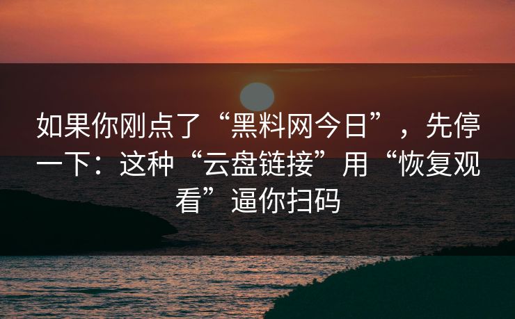 如果你刚点了“黑料网今日”,先停一下:这种“云盘链接”用“恢复观看”逼你扫码