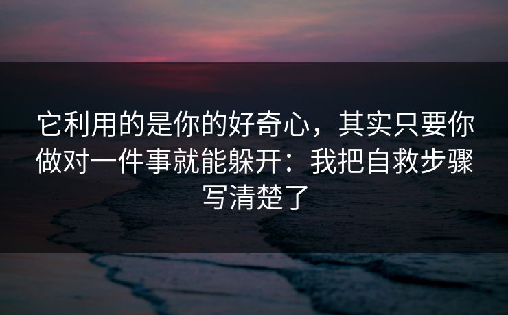 它利用的是你的好奇心，其实只要你做对一件事就能躲开：我把自救步骤写清楚了