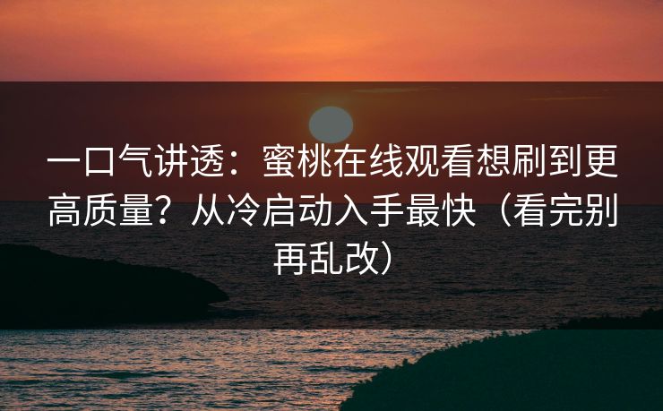一口气讲透：蜜桃在线观看想刷到更高质量？从冷启动入手最快（看完别再乱改）