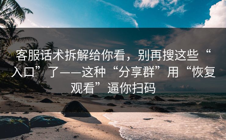 客服话术拆解给你看，别再搜这些“入口”了——这种“分享群”用“恢复观看”逼你扫码