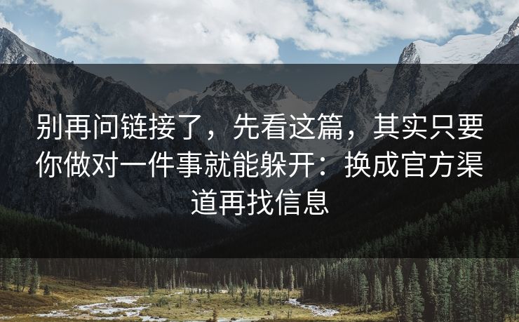 别再问链接了，先看这篇，其实只要你做对一件事就能躲开：换成官方渠道再找信息