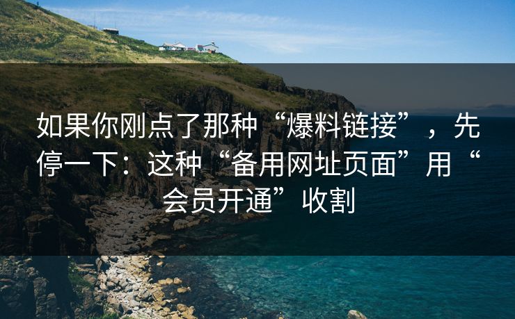 如果你刚点了那种“爆料链接”，先停一下：这种“备用网址页面”用“会员开通”收割