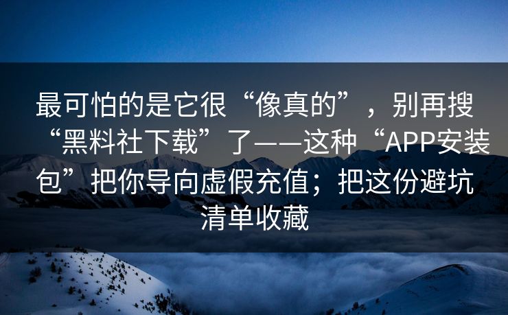 最可怕的是它很“像真的”，别再搜“黑料社下载”了——这种“APP安装包”把你导向虚假充值；把这份避坑清单收藏
