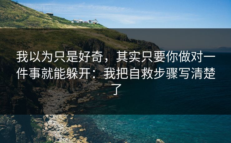 我以为只是好奇，其实只要你做对一件事就能躲开：我把自救步骤写清楚了