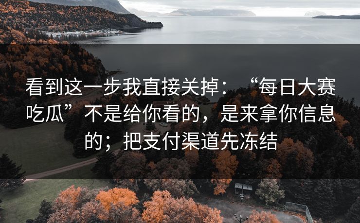 看到这一步我直接关掉：“每日大赛吃瓜”不是给你看的，是来拿你信息的；把支付渠道先冻结