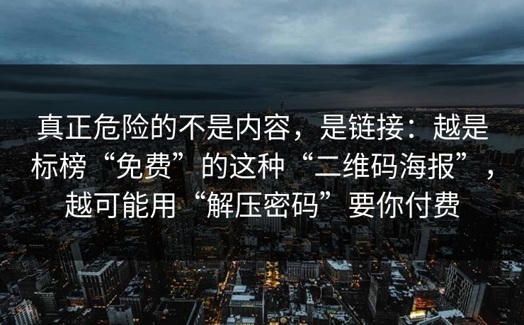 真正危险的不是内容，是链接：越是标榜“免费”的这种“二维码海报”，越可能用“解压密码”要你付费