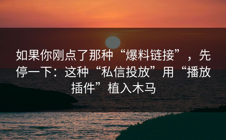 如果你刚点了那种“爆料链接”,先停一下:这种“私信投放”用“播放插件”植入木马