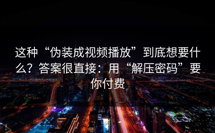 这种“伪装成视频播放”到底想要什么？答案很直接：用“解压密码”要你付费