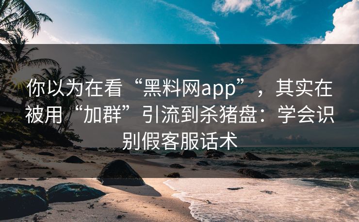 你以为在看“黑料网app”，其实在被用“加群”引流到杀猪盘：学会识别假客服话术