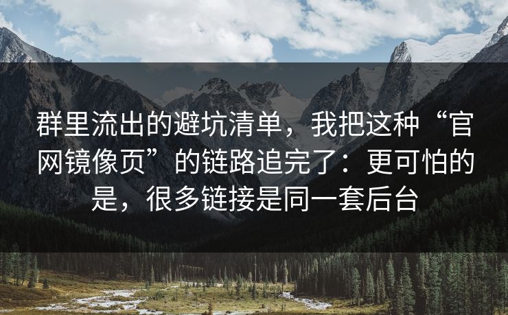 群里流出的避坑清单，我把这种“官网镜像页”的链路追完了：更可怕的是，很多链接是同一套后台