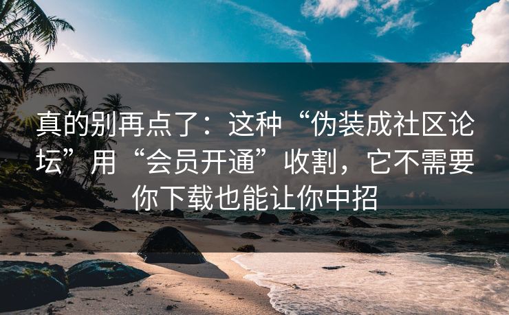 真的别再点了:这种“伪装成社区论坛”用“会员开通”收割,它不需要你下载也能让你中招