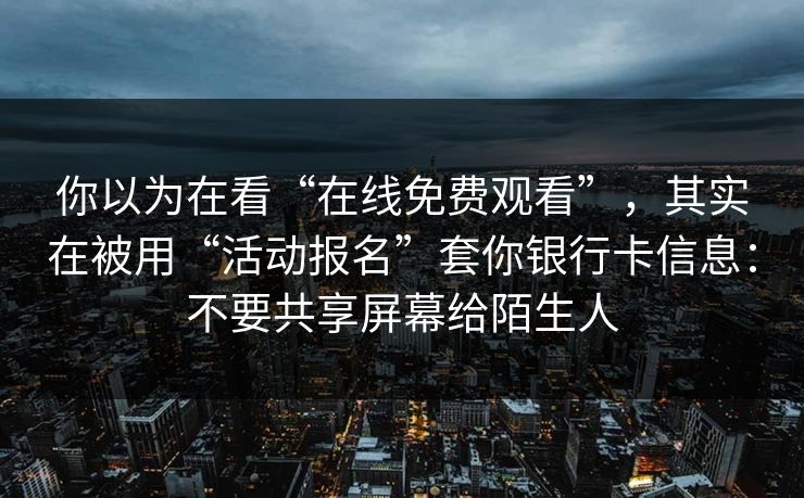 你以为在看“在线免费观看”，其实在被用“活动报名”套你银行卡信息：不要共享屏幕给陌生人