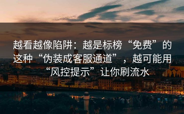 越看越像陷阱：越是标榜“免费”的这种“伪装成客服通道”，越可能用“风控提示”让你刷流水