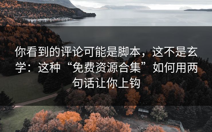 你看到的评论可能是脚本，这不是玄学：这种“免费资源合集”如何用两句话让你上钩