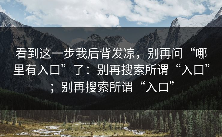 看到这一步我后背发凉，别再问“哪里有入口”了：别再搜索所谓“入口”；别再搜索所谓“入口”
