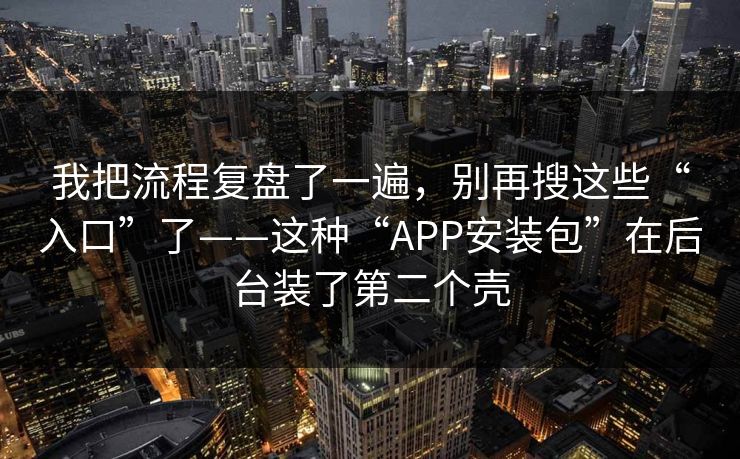 我把流程复盘了一遍，别再搜这些“入口”了——这种“APP安装包”在后台装了第二个壳