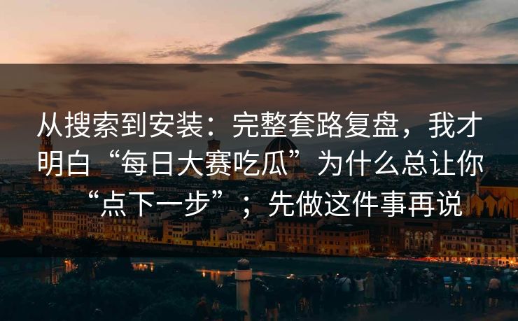 从搜索到安装：完整套路复盘，我才明白“每日大赛吃瓜”为什么总让你“点下一步”；先做这件事再说