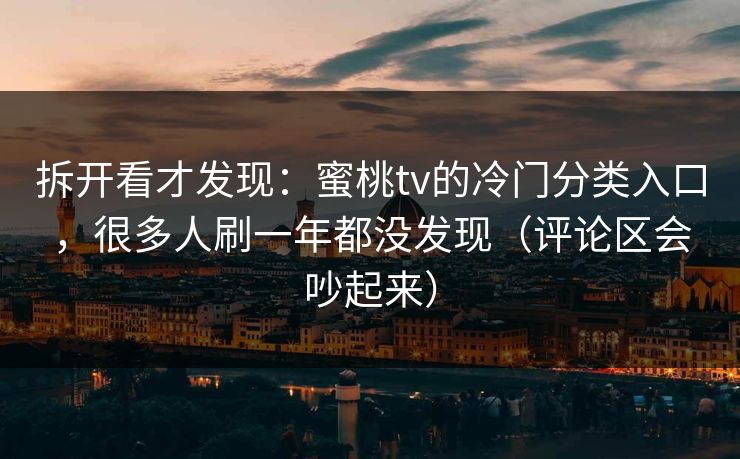 拆开看才发现：蜜桃tv的冷门分类入口，很多人刷一年都没发现（评论区会吵起来）
