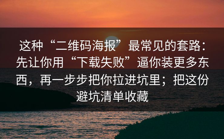这种“二维码海报”最常见的套路：先让你用“下载失败”逼你装更多东西，再一步步把你拉进坑里；把这份避坑清单收藏