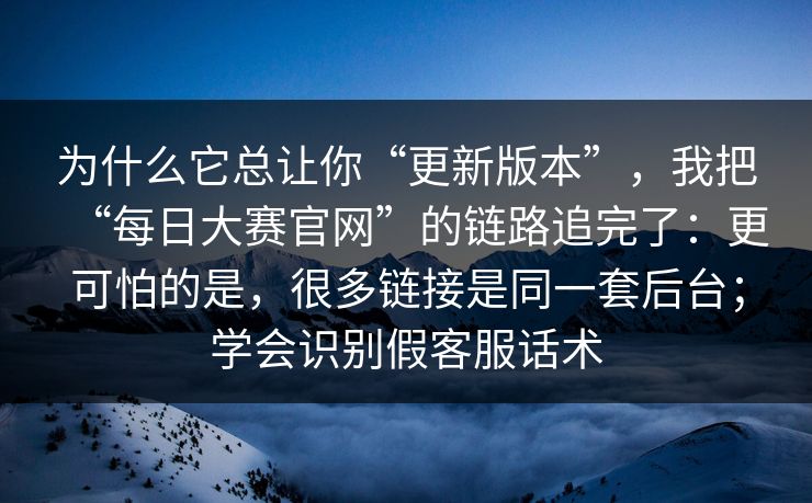 为什么它总让你“更新版本”,我把“每日大赛官网”的链路追完了:更可怕的是,很多链接是同一套后台;学会识别假客服话术