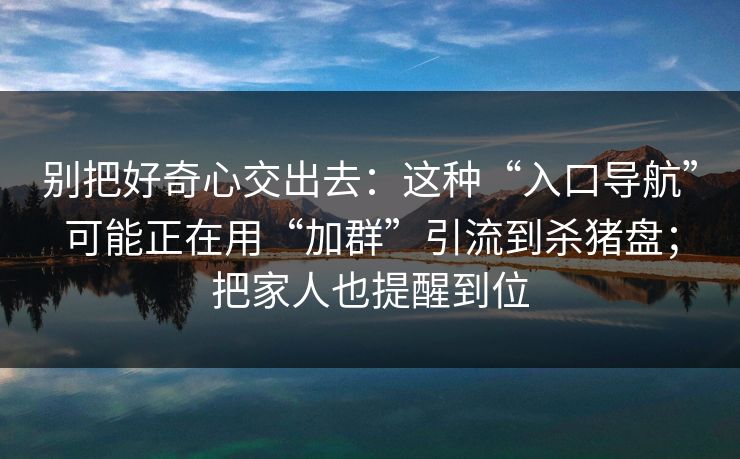 别把好奇心交出去:这种“入口导航”可能正在用“加群”引流到杀猪盘;把家人也提醒到位