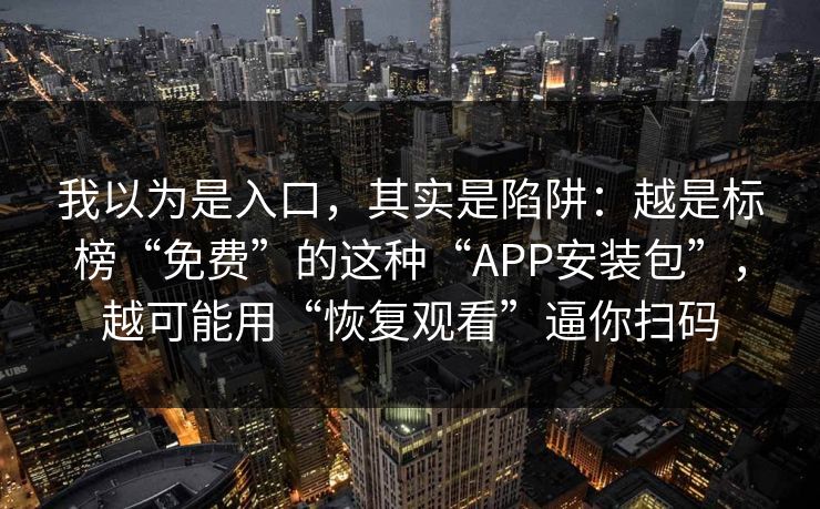 我以为是入口，其实是陷阱：越是标榜“免费”的这种“APP安装包”，越可能用“恢复观看”逼你扫码