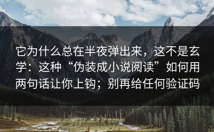 它为什么总在半夜弹出来，这不是玄学：这种“伪装成小说阅读”如何用两句话让你上钩；别再给任何验证码