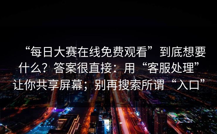 “每日大赛在线免费观看”到底想要什么？答案很直接：用“客服处理”让你共享屏幕；别再搜索所谓“入口”