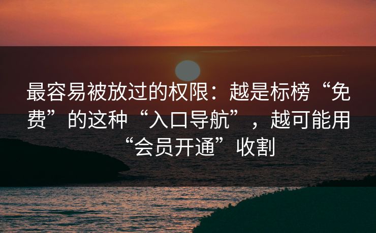 最容易被放过的权限：越是标榜“免费”的这种“入口导航”，越可能用“会员开通”收割