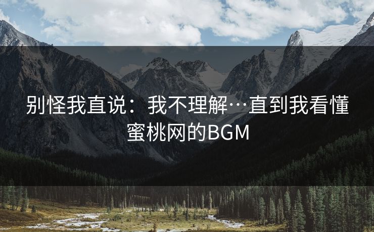别怪我直说：我不理解…直到我看懂蜜桃网的BGM