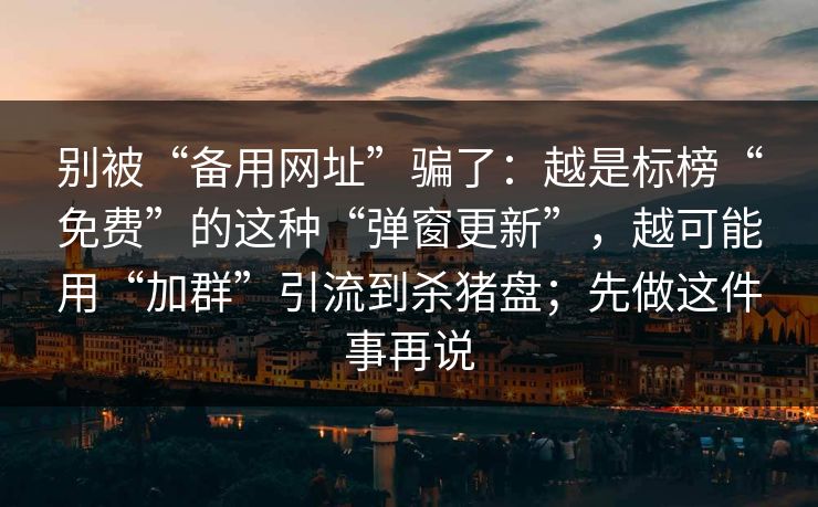 别被“备用网址”骗了：越是标榜“免费”的这种“弹窗更新”，越可能用“加群”引流到杀猪盘；先做这件事再说