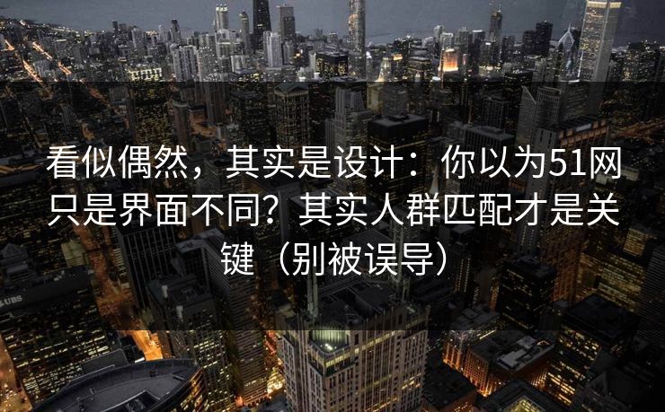看似偶然，其实是设计：你以为51网只是界面不同？其实人群匹配才是关键（别被误导）