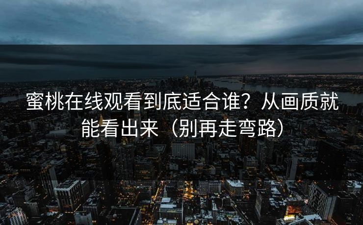 蜜桃在线观看到底适合谁？从画质就能看出来（别再走弯路）