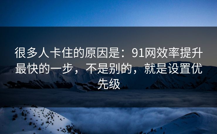 很多人卡住的原因是：91网效率提升最快的一步，不是别的，就是设置优先级