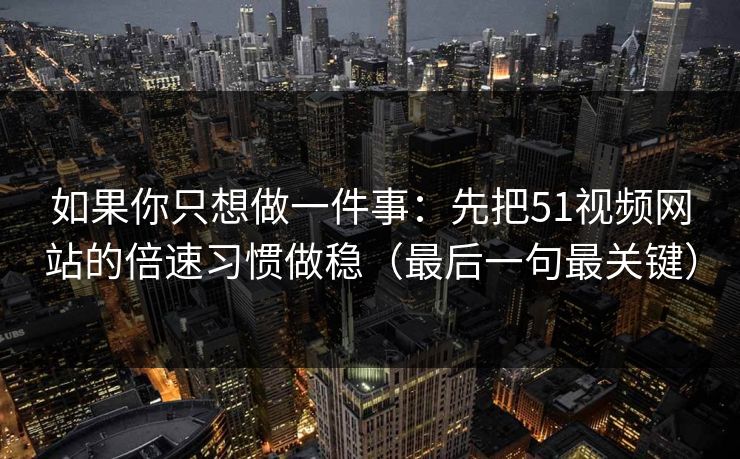如果你只想做一件事：先把51视频网站的倍速习惯做稳（最后一句最关键）