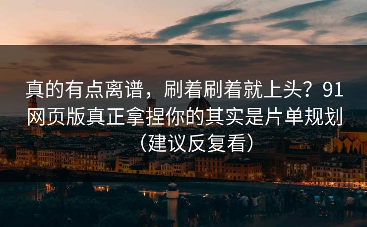真的有点离谱，刷着刷着就上头？91网页版真正拿捏你的其实是片单规划（建议反复看）